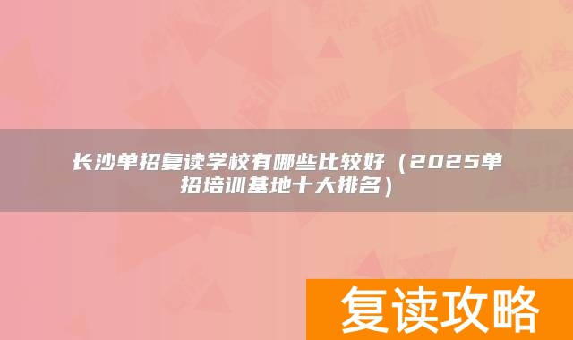 长沙单招复读学校有哪些比较好（2025单招培训基地十大排名）