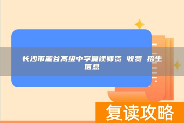 长沙市麓谷高级中学复读师资 收费 招生信息