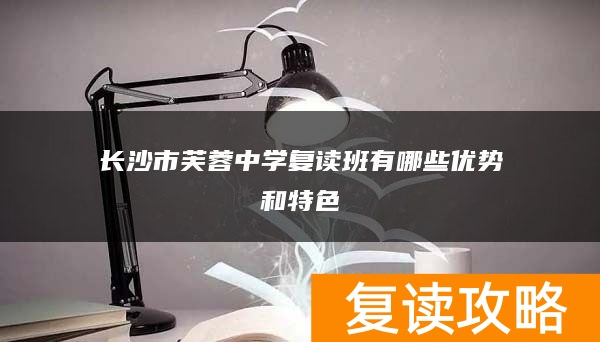长沙市芙蓉中学复读班有哪些优势和特色