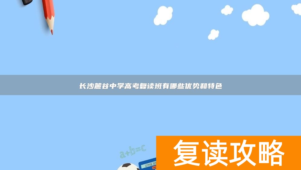 长沙麓谷中学高考复读班有哪些优势和特色