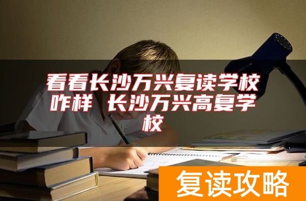 看看长沙万兴复读学校咋样 长沙万兴高复学校