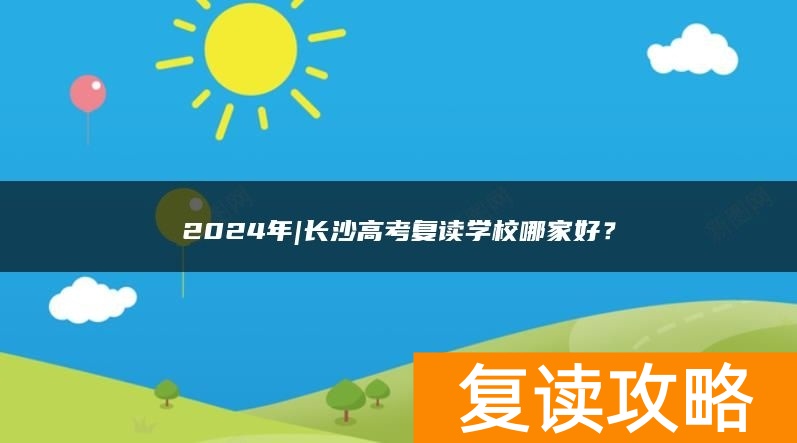 2024年|长沙高考复读学校哪家好？