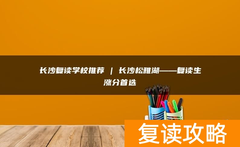 长沙复读学校推荐 | 长沙松雅湖复读部复读生涨分推荐
