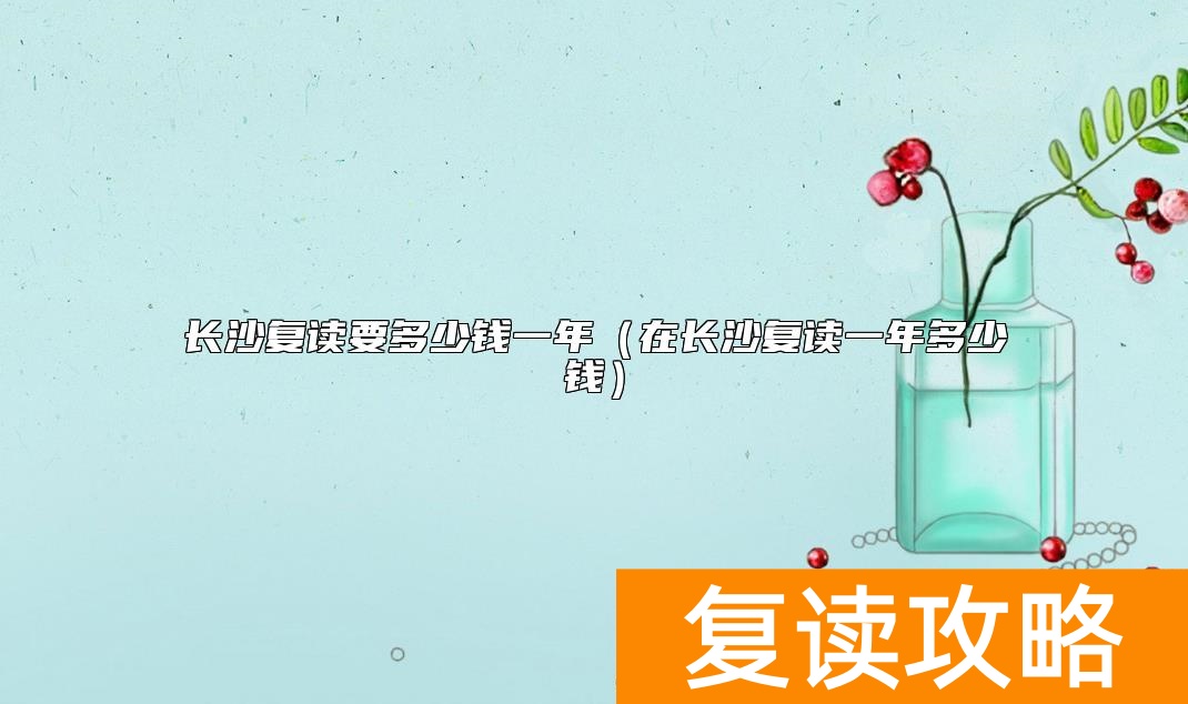 长沙复读要多少钱一年（在长沙复读一年多少钱）