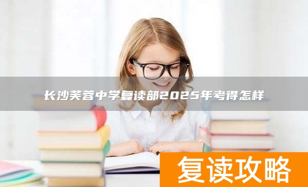 长沙芙蓉中学复读部2025年考得怎样