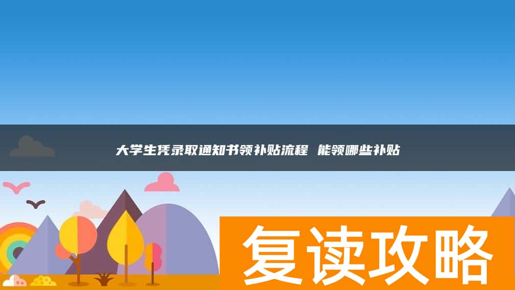 大学生凭录取通知书领补贴流程 能领哪些补贴