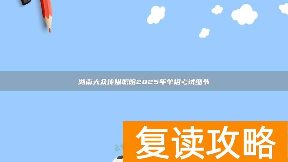 湖南大众传媒职院2025年单招考试细节